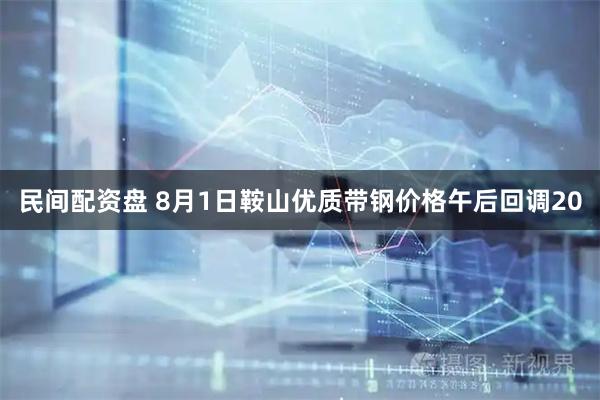 民间配资盘 8月1日鞍山优质带钢价格午后回调20
