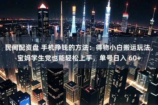 民间配资盘 手机挣钱的方法：得物小白搬运玩法，宝妈学生党也能轻松上手，单号日入 60+
