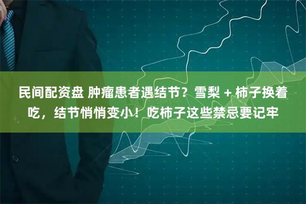 民间配资盘 肿瘤患者遇结节？雪梨 + 柿子换着吃，结节悄悄变小！吃柿子这些禁忌要记牢